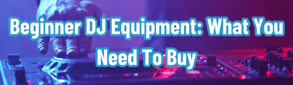 Beginner DJ Equipment: What You Need To Buy