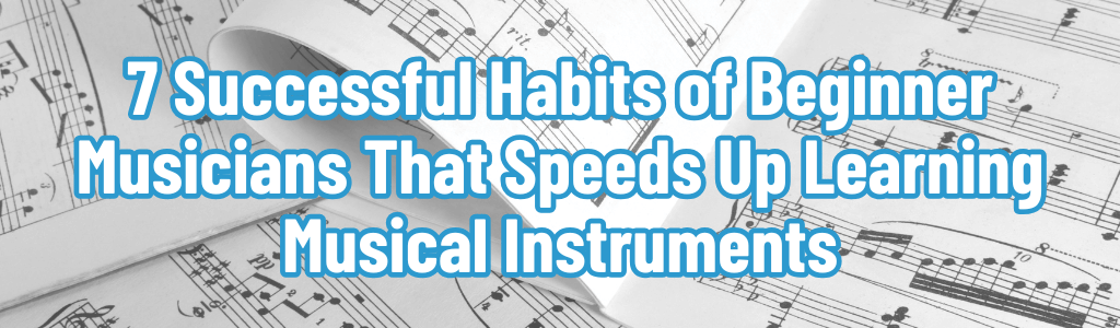 7 Successful Habits of Beginner Musicians That Speeds Up Learning Musical Instruments